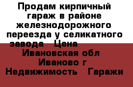 Продам кирпичный гараж в районе железнодорожного переезда у селикатного завода › Цена ­ 130 000 - Ивановская обл., Иваново г. Недвижимость » Гаражи   